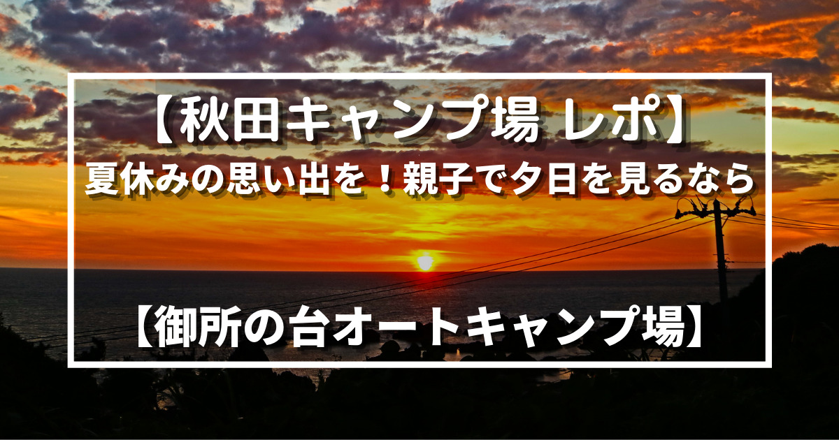 秋田キャンプ場 レポ 夏休みの思い出を 親子で夕日を見るなら 御所の台オートキャンプ場 野に山どこへでも