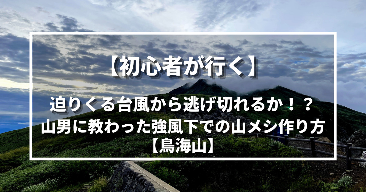 初心者が行く 迫りくる台風から逃げ切れるか 山男に教わった強風下での山メシ作り方 鳥海山 野に山どこへでも