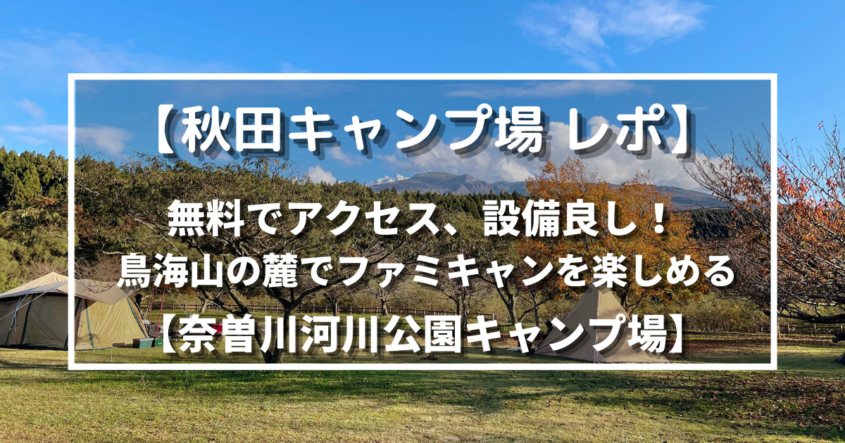秋田キャンプ場 レポ 無料でアクセス 設備良し 鳥海山の麓でファミキャンを楽しめる 奈曽川河川公園キャンプ場 野に山どこへでも