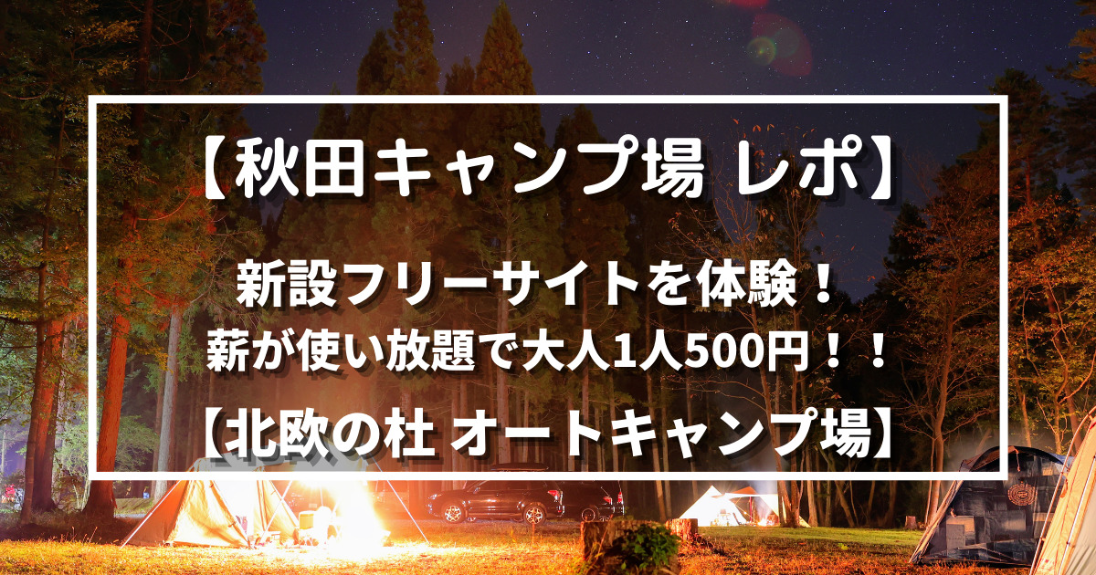 秋田キャンプ場 レポ 新設フリーサイトを体験 薪が使い放題で大人1人500円 北欧の杜 オートキャンプ場 野に山どこへでも